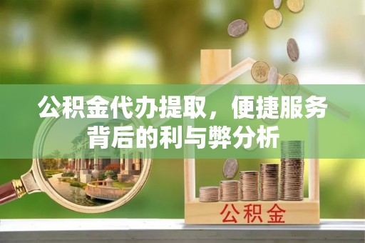 洪湖公积金代办提取，便捷服务背后的利与弊分析