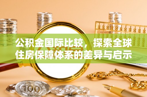 洪湖公积金国际比较，探索全球住房保障体系的差异与启示
