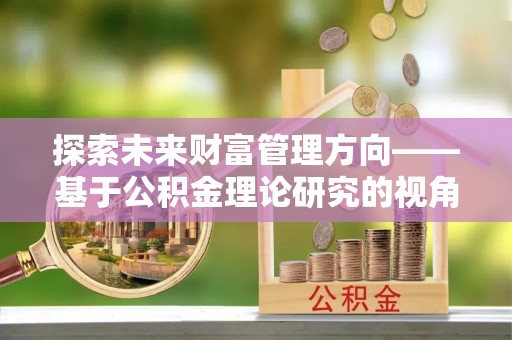洪湖探索未来财富管理方向——基于公积金理论研究的视角