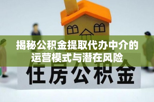 洪湖揭秘公积金提取代办中介的运营模式与潜在风险