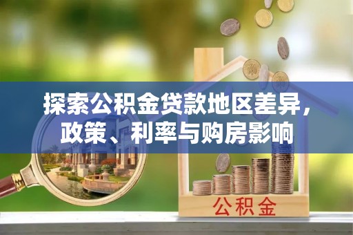 洪湖探索公积金贷款地区差异，政策、利率与购房影响