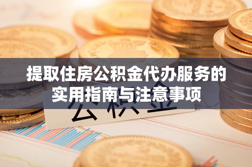 洪湖提取住房公积金代办服务的实用指南与注意事项