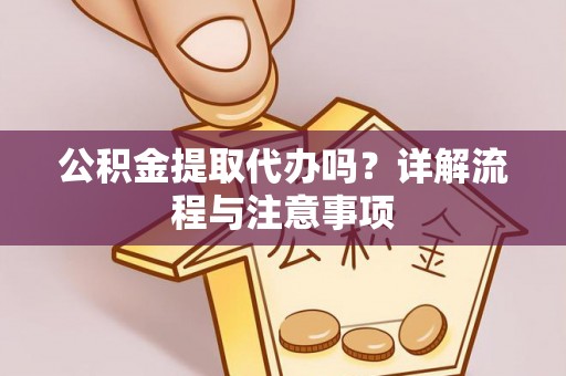 洪湖公积金提取代办吗？详解流程与注意事项