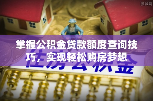 洪湖掌握公积金贷款额度查询技巧，实现轻松购房梦想