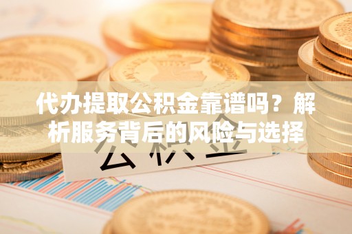 洪湖代办提取公积金靠谱吗？解析服务背后的风险与选择