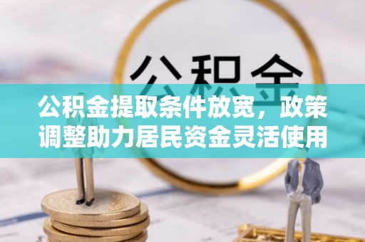 洪湖公积金提取条件放宽，政策调整助力居民资金灵活使用