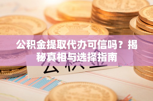 洪湖公积金提取代办可信吗？揭秘真相与选择指南