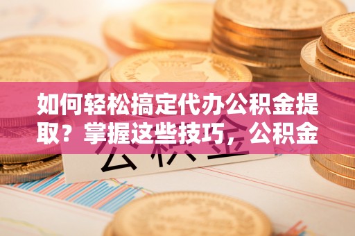洪湖如何轻松搞定代办公积金提取？掌握这些技巧，公积金到手不是梦！