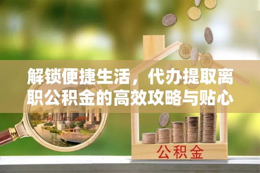 洪湖解锁便捷生活，代办提取离职公积金的高效攻略与贴心建议