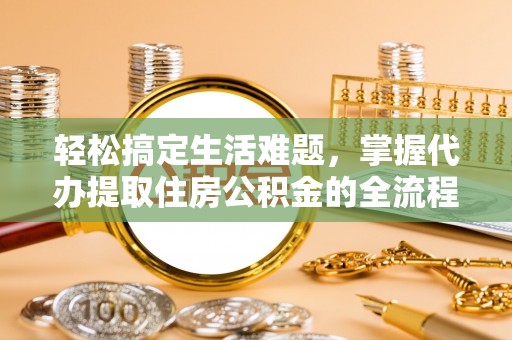 洪湖轻松搞定生活难题，掌握代办提取住房公积金的全流程