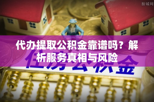 洪湖代办提取公积金靠谱吗？解析服务真相与风险