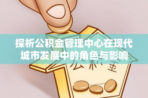 洪湖探析公积金管理中心在现代城市发展中的角色与影响