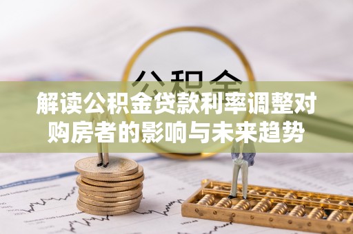 洪湖解读公积金贷款利率调整对购房者的影响与未来趋势