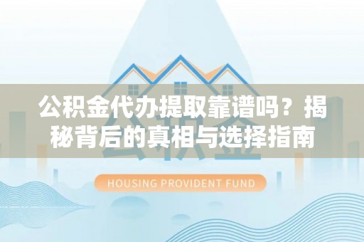 洪湖公积金代办提取靠谱吗？揭秘背后的真相与选择指南