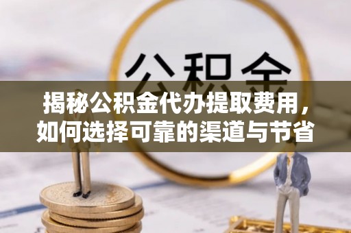 洪湖揭秘公积金代办提取费用，如何选择可靠的渠道与节省成本