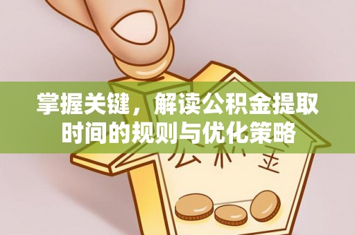 洪湖掌握关键，解读公积金提取时间的规则与优化策略