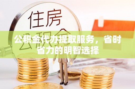 洪湖公积金代办提取服务，省时省力的明智选择