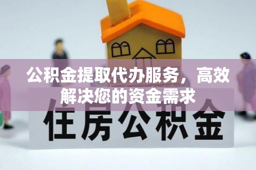 洪湖公积金提取代办服务，高效解决您的资金需求