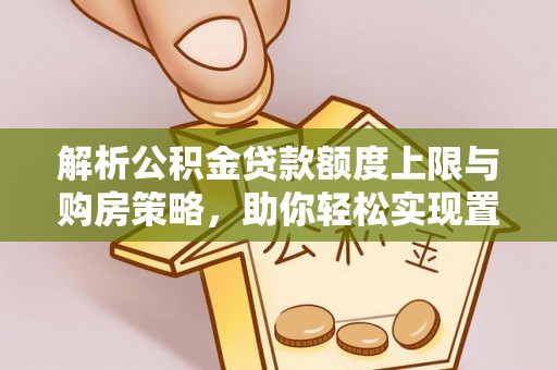 洪湖解析公积金贷款额度上限与购房策略，助你轻松实现置业梦想