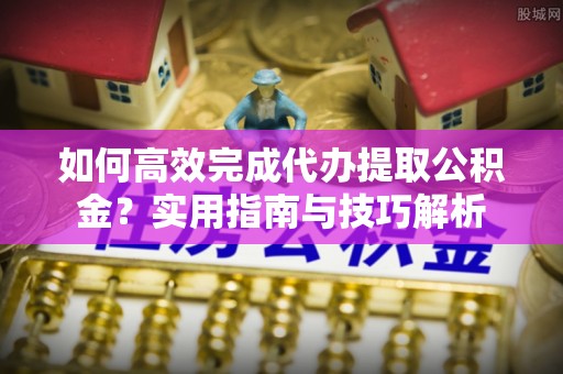 洪湖如何高效完成代办提取公积金？实用指南与技巧解析