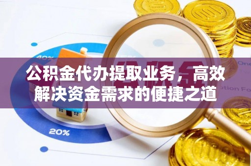 洪湖公积金代办提取业务，高效解决资金需求的便捷之道