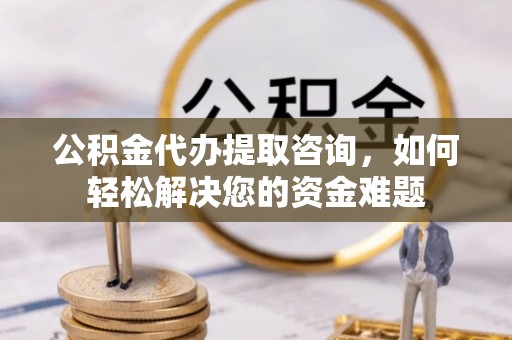 洪湖公积金代办提取咨询，如何轻松解决您的资金难题