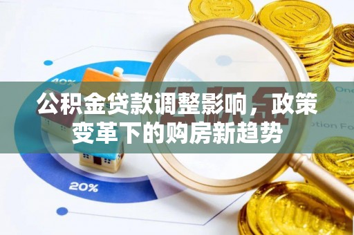 洪湖公积金贷款调整影响，政策变革下的购房新趋势