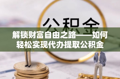 洪湖解锁财富自由之路——如何轻松实现代办提取公积金
