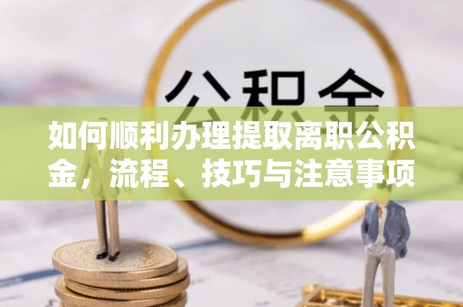 洪湖如何顺利办理提取离职公积金，流程、技巧与注意事项全解析