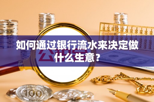 洪湖如何通过银行流水来决定做什么生意？