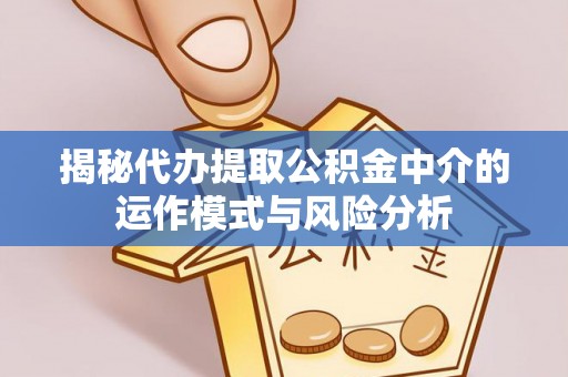 洪湖揭秘代办提取公积金中介的运作模式与风险分析