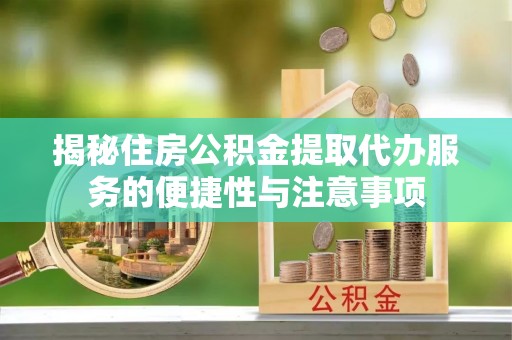 洪湖揭秘住房公积金提取代办服务的便捷性与注意事项