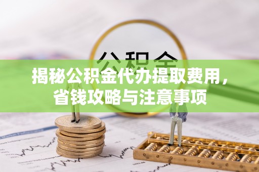 洪湖揭秘公积金代办提取费用，省钱攻略与注意事项