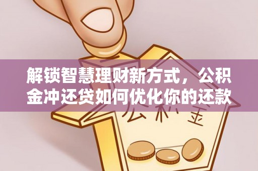 洪湖解锁智慧理财新方式，公积金冲还贷如何优化你的还款计划