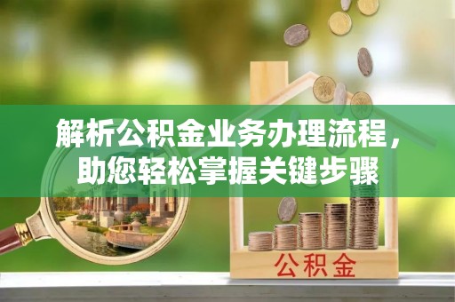 洪湖解析公积金业务办理流程，助您轻松掌握关键步骤