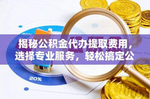 洪湖揭秘公积金代办提取费用，选择专业服务，轻松搞定公积金提取