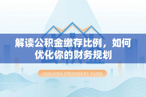 洪湖解读公积金缴存比例，如何优化你的财务规划