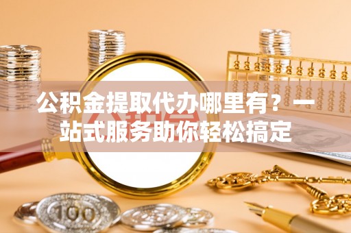 洪湖公积金提取代办哪里有？一站式服务助你轻松搞定