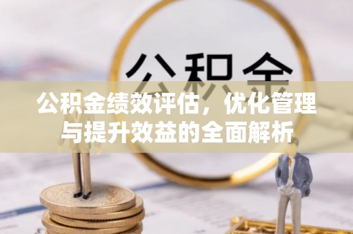 洪湖公积金绩效评估，优化管理与提升效益的全面解析