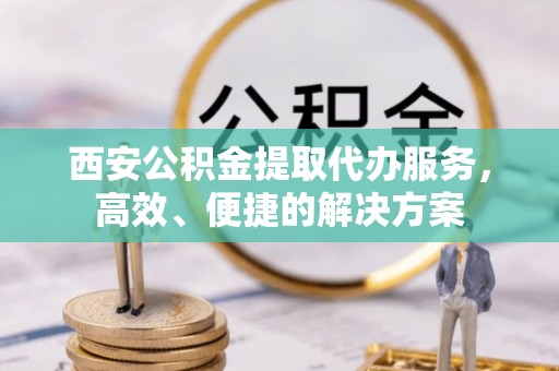 洪湖西安公积金提取代办服务，高效、便捷的解决方案