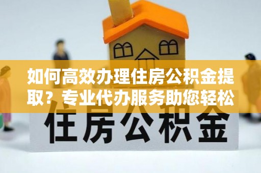 洪湖如何高效办理住房公积金提取？专业代办服务助您轻松搞定