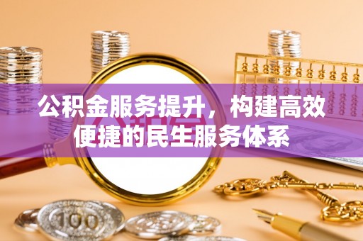 洪湖公积金服务提升，构建高效便捷的民生服务体系