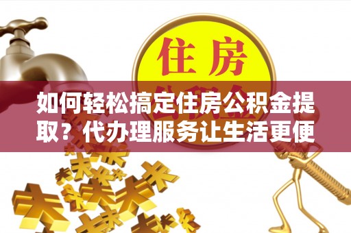 洪湖如何轻松搞定住房公积金提取？代办理服务让生活更便捷！
