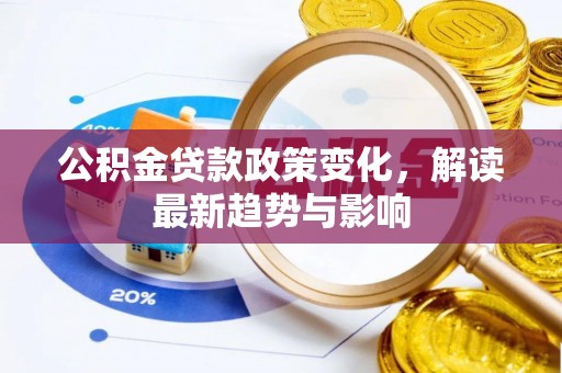洪湖公积金贷款政策变化，解读最新趋势与影响