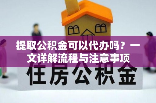 洪湖提取公积金可以代办吗？一文详解流程与注意事项