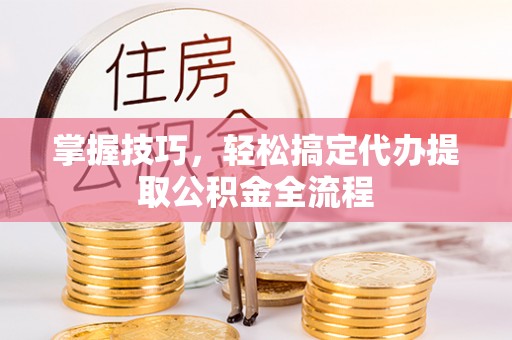 洪湖掌握技巧，轻松搞定代办提取公积金全流程
