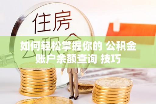 洪湖如何轻松掌握你的 公积金账户余额查询 技巧