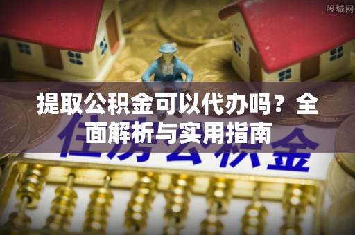 洪湖提取公积金可以代办吗？全面解析与实用指南