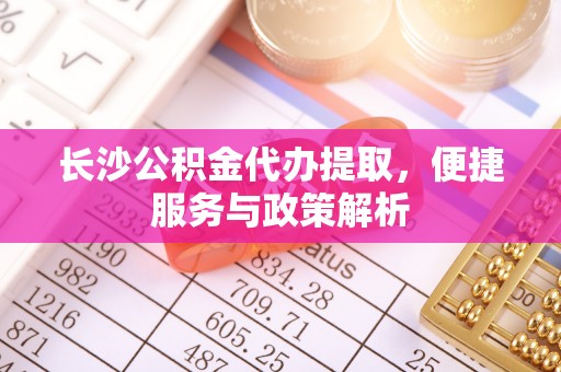 洪湖长沙公积金代办提取，便捷服务与政策解析