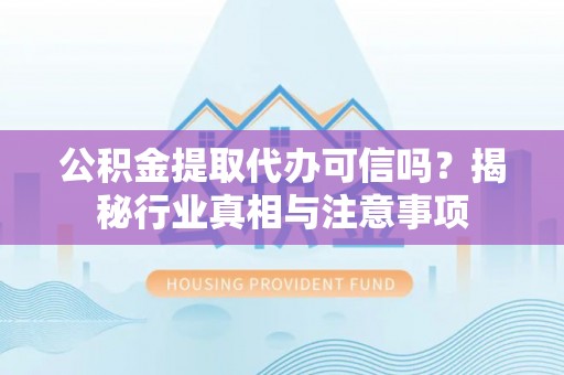洪湖公积金提取代办可信吗？揭秘行业真相与注意事项